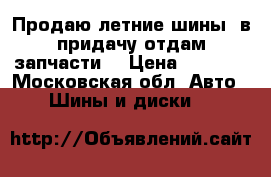 Продаю летние шины (в придачу отдам запчасти) › Цена ­ 2 000 - Московская обл. Авто » Шины и диски   